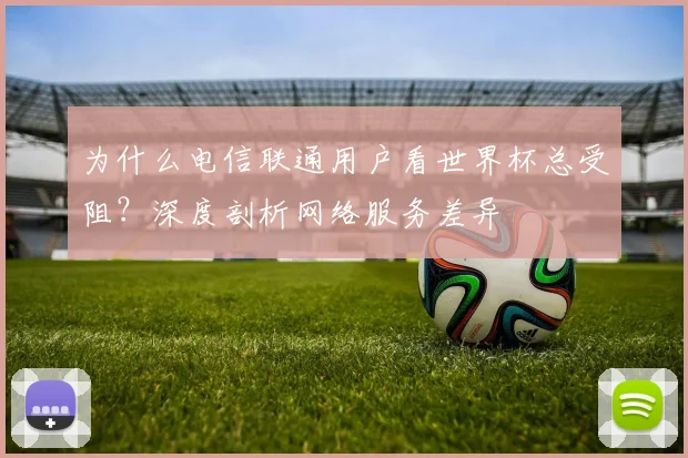 为什么电信联通用户看世界杯总受阻？深度剖析网络服务差异