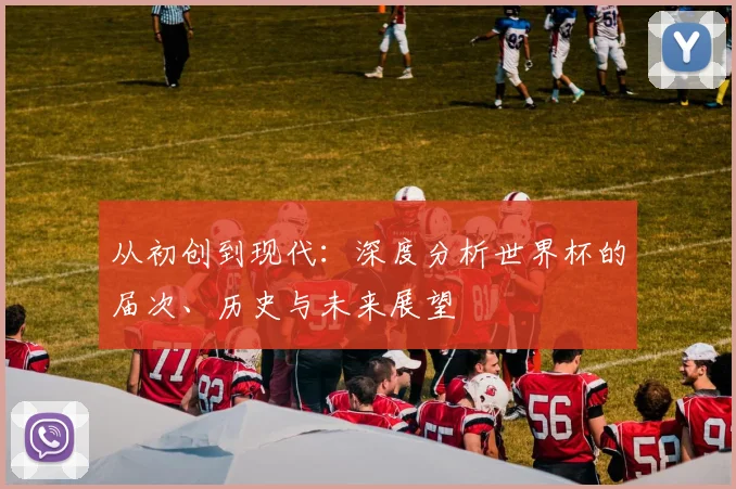 从初创到现代：深度分析世界杯的届次、历史与未来展望