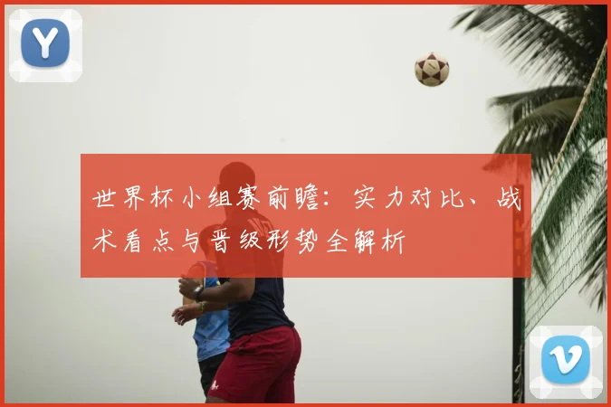 世界杯小组赛前瞻：实力对比、战术看点与晋级形势全解析