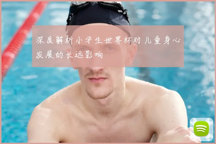 深度解析小学生世界杯对儿童身心发展的长远影响