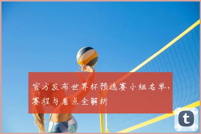 官方发布世界杯预选赛小组名单，赛程与看点全解析