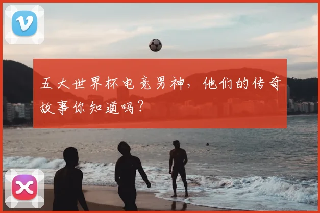 五大世界杯电竞男神,他们的传奇故事你知道吗?