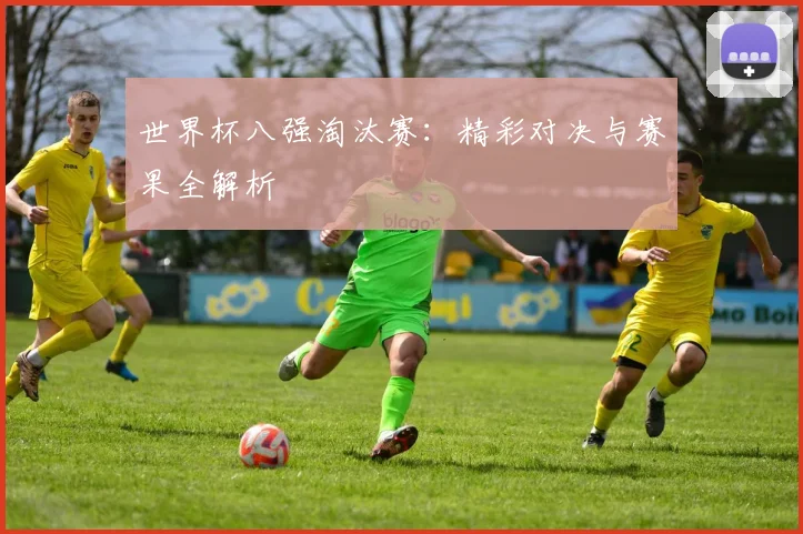 世界杯八强淘汰赛:精彩对决与赛果全解析