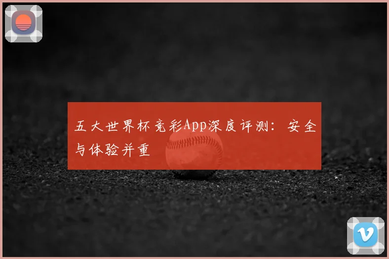 五大世界杯竞彩App深度评测:安全与体验并重