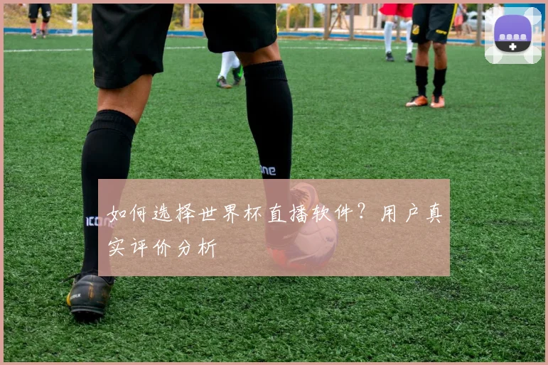 如何选择世界杯直播软件?用户真实评价分析