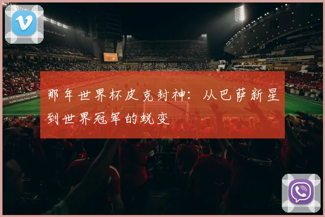 那年世界杯皮克封神：从巴萨新星到世界冠军的蜕变