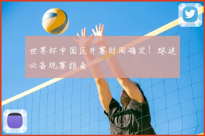 世界杯中国区开赛时间确定！球迷必备观赛指南