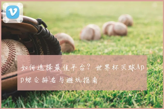 如何选择最佳平台？世界杯买球App综合排名与避坑指南