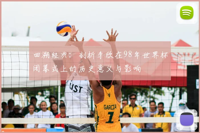 回溯经典:剖析李欣在98年世界杯闭幕式上的历史意义与影响