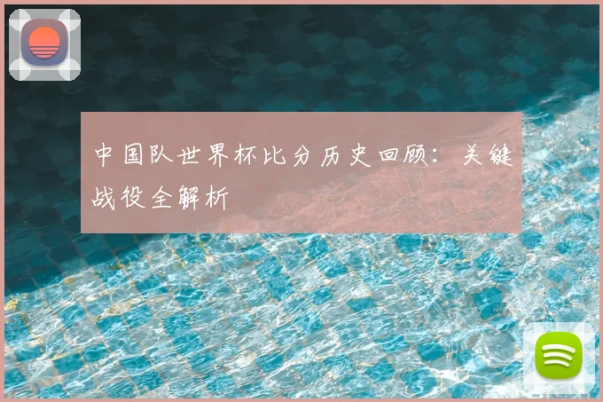 中国队世界杯比分历史回顾:关键战役全解析