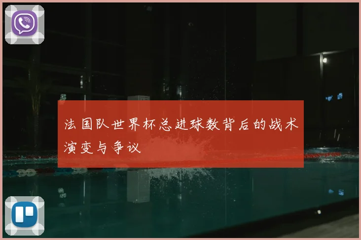 法国队世界杯总进球数背后的战术演变与争议