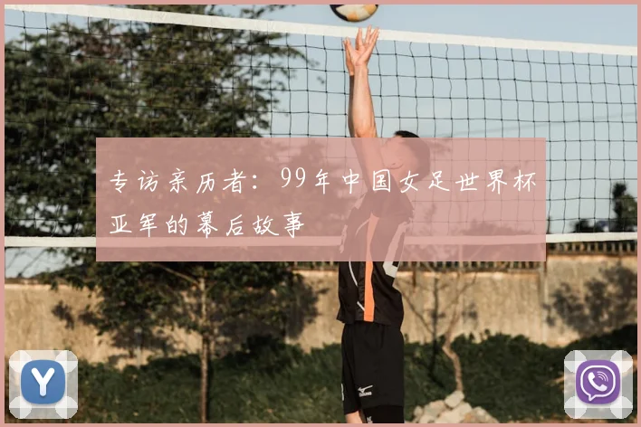 专访亲历者:99年中国女足世界杯亚军的幕后故事