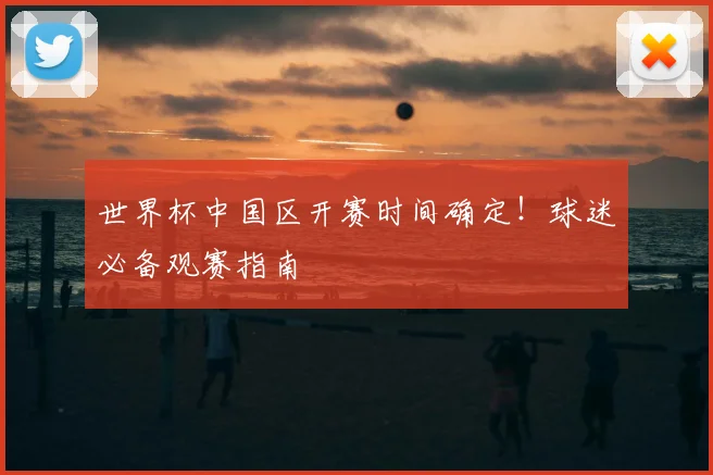 世界杯中国区开赛时间确定!球迷必备观赛指南