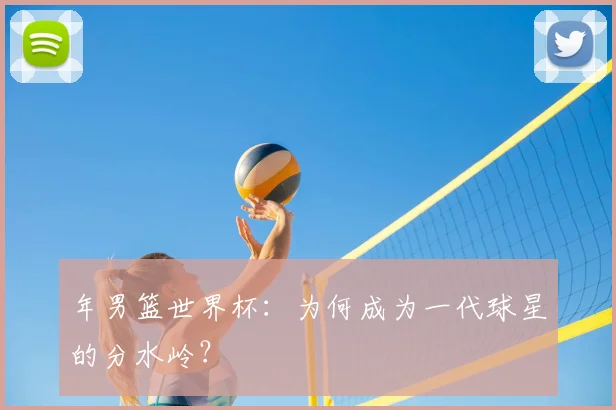 年男篮世界杯：为何成为一代球星的分水岭？