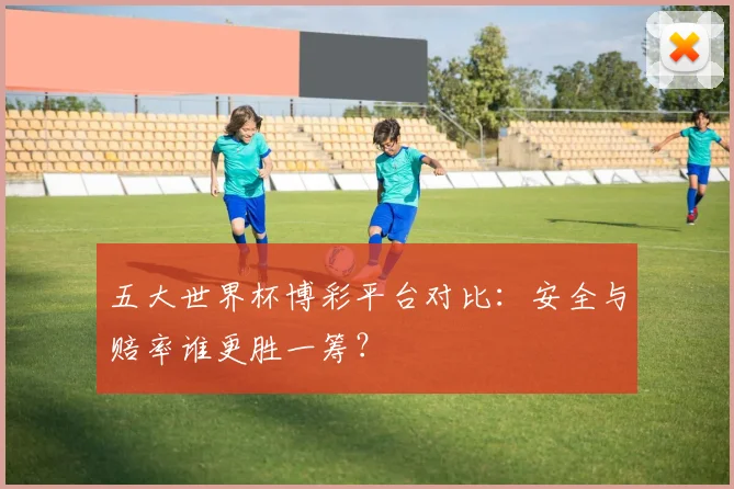 五大世界杯博彩平台对比：安全与赔率谁更胜一筹？