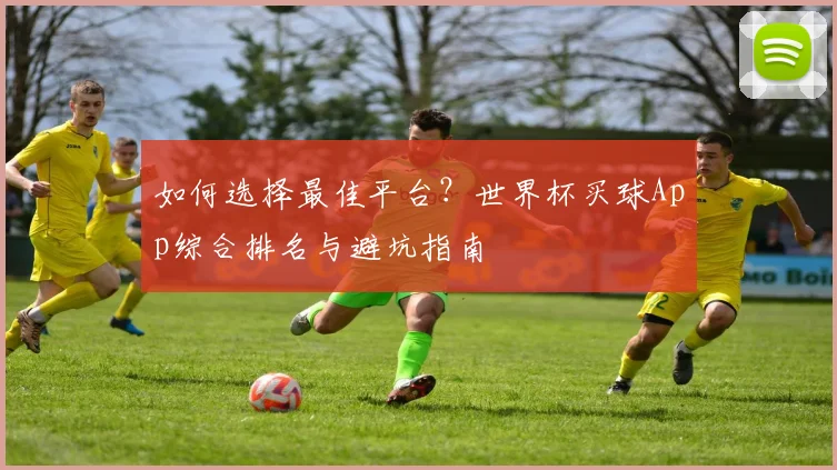 如何选择最佳平台?世界杯买球App综合排名与避坑指南