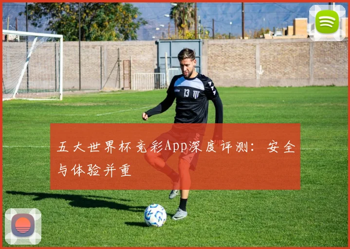 五大世界杯竞彩App深度评测:安全与体验并重