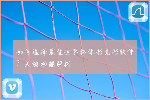如何选择最佳世界杯体彩竞彩软件？关键功能解析