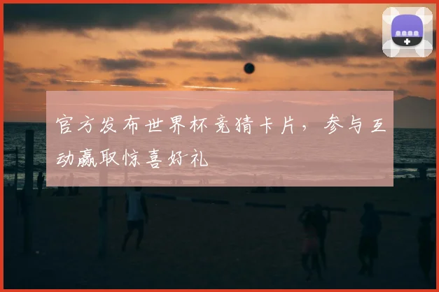 官方发布世界杯竞猜卡片，参与互动赢取惊喜好礼