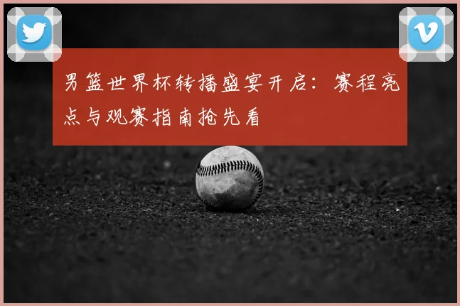 男篮世界杯转播盛宴开启:赛程亮点与观赛指南抢先看