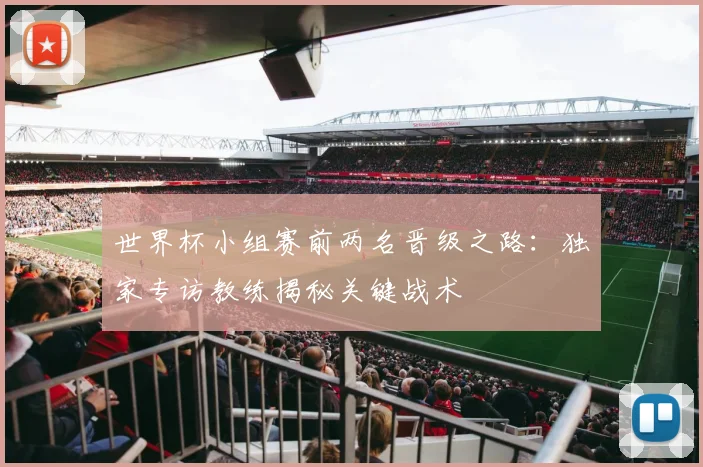 世界杯小组赛前两名晋级之路:独家专访教练揭秘关键战术