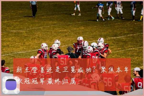 新王登基还是卫冕成功？聚焦本年欧冠冠军最终归属