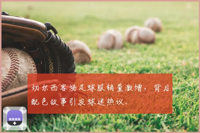 切尔西客场足球服销量激增,背后配色故事引发球迷热议。