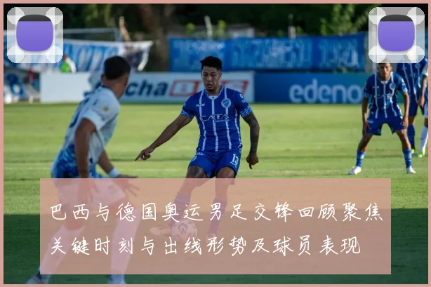 巴西与德国奥运男足交锋回顾聚焦关键时刻与出线形势及球员表现