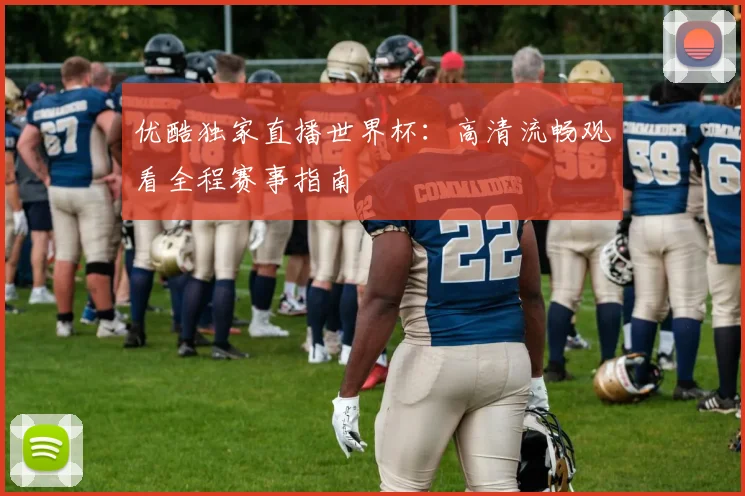 优酷独家直播世界杯：高清流畅观看全程赛事指南
