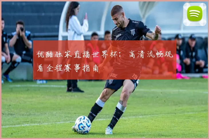 优酷独家直播世界杯：高清流畅观看全程赛事指南