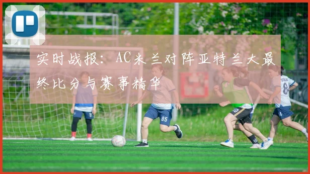 实时战报：AC米兰对阵亚特兰大最终比分与赛事精华