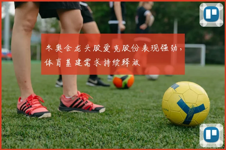 冬奥会龙头股爱克股份表现强劲，体育基建需求持续释放