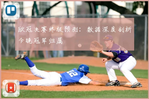 欧冠决赛终极预测：数据深度剖析今晚冠军归属
