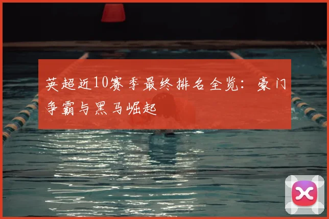 英超近10赛季最终排名全览：豪门争霸与黑马崛起