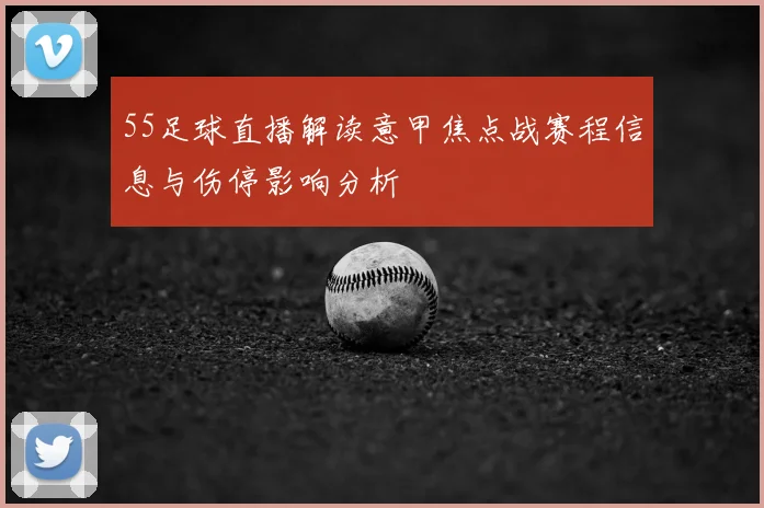 55足球直播解读意甲焦点战赛程信息与伤停影响分析