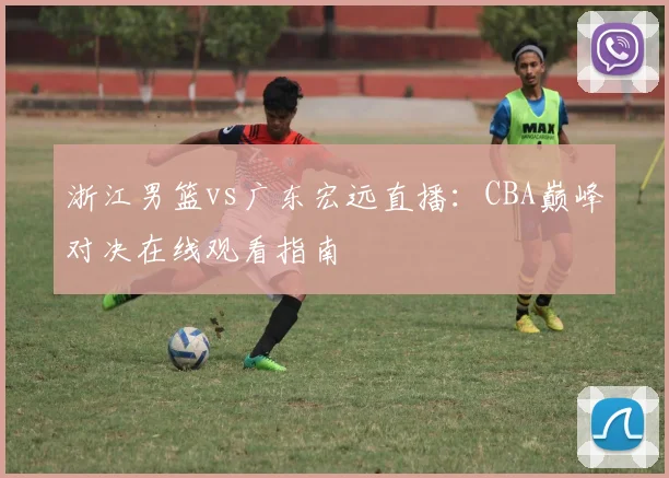 浙江男篮vs广东宏远直播：CBA巅峰对决在线观看指南