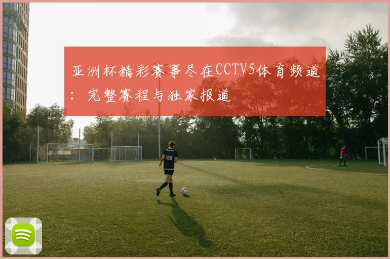 亚洲杯精彩赛事尽在CCTV5体育频道：完整赛程与独家报道