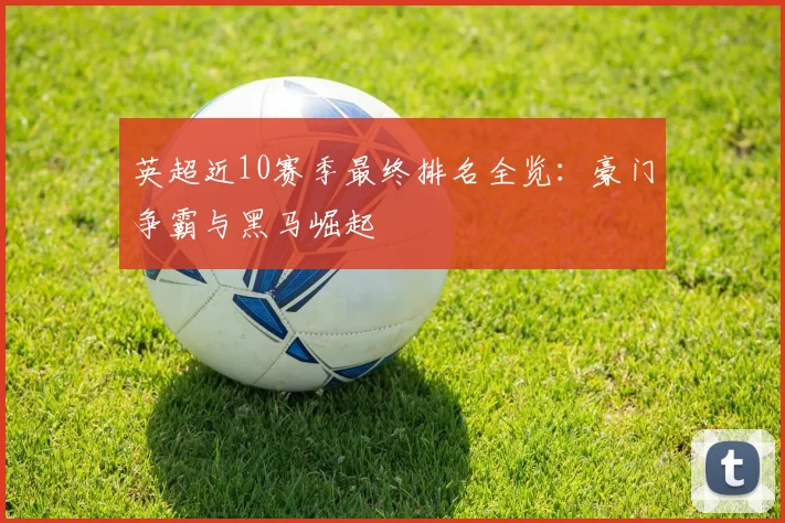 英超近10赛季最终排名全览：豪门争霸与黑马崛起