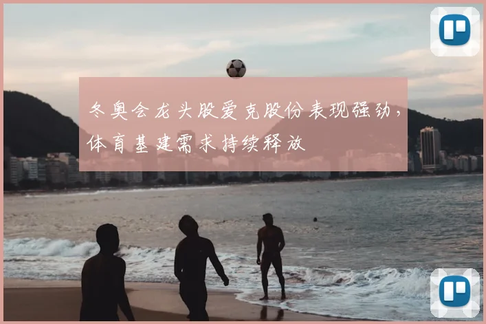 冬奥会龙头股爱克股份表现强劲，体育基建需求持续释放