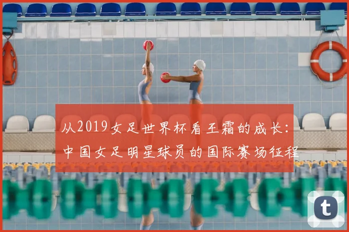 从2019女足世界杯看王霜的成长：中国女足明星球员的国际赛场征程