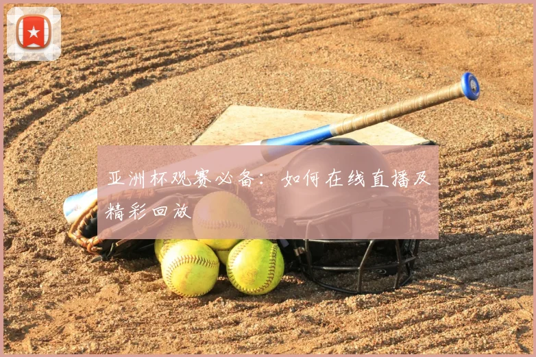 亚洲杯观赛必备:如何在线直播及精彩回放
