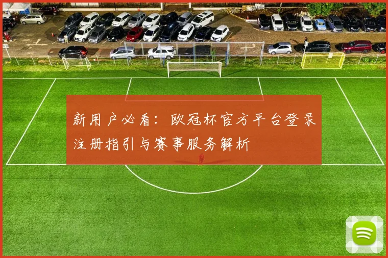 新用户必看：欧冠杯官方平台登录注册指引与赛事服务解析