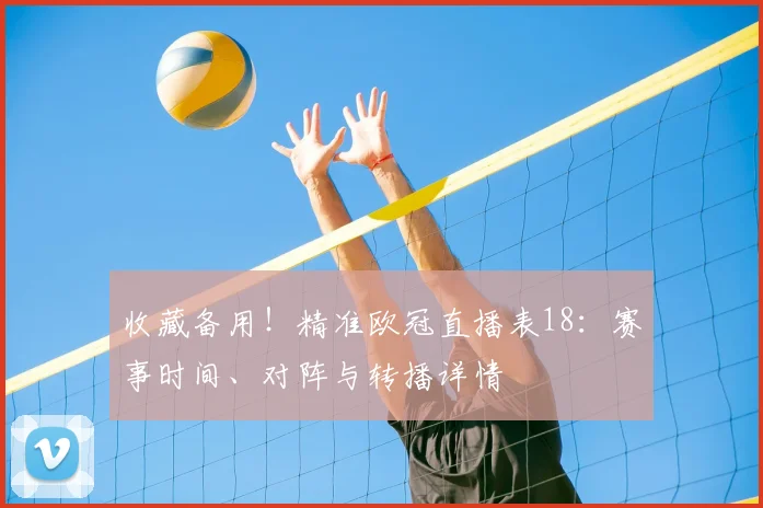 收藏备用！精准欧冠直播表18：赛事时间、对阵与转播详情