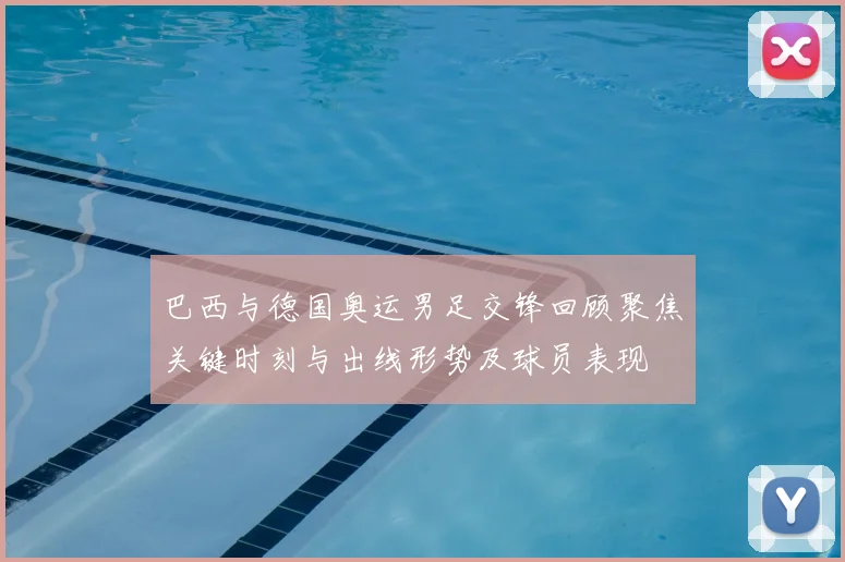 巴西与德国奥运男足交锋回顾聚焦关键时刻与出线形势及球员表现