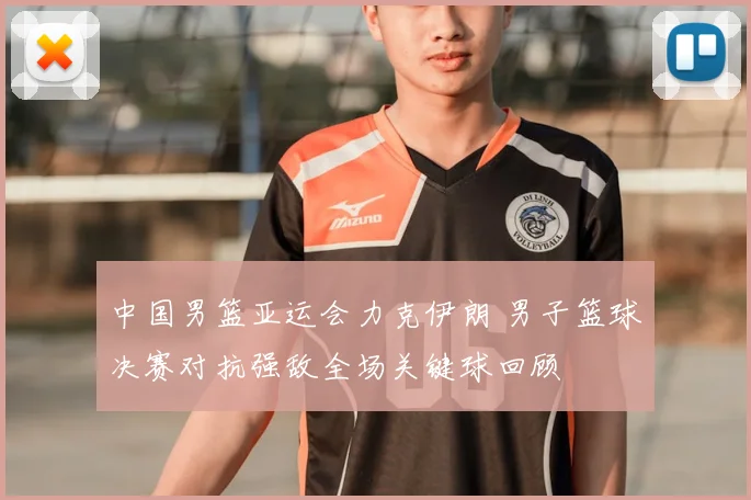 中国男篮亚运会力克伊朗 男子篮球决赛对抗强敌全场关键球回顾